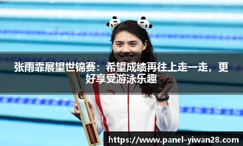 张雨霏展望世锦赛：希望成绩再往上走一走，更好享受游泳乐趣